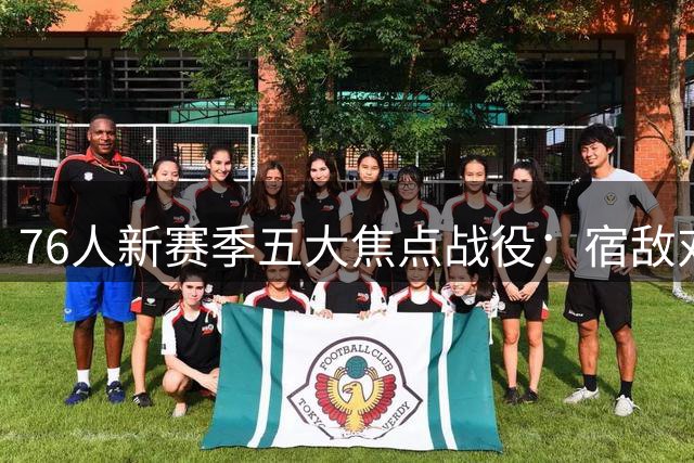 76人新赛季五大焦点战役：宿敌对决与巨星回归